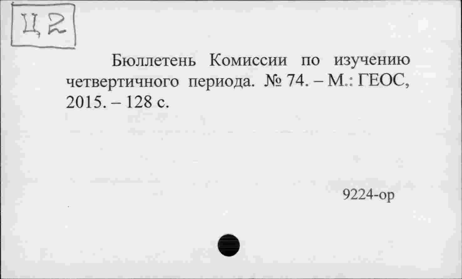 ﻿Бюллетень Комиссии по изучению четвертичного периода. № 74. - М.: ГЕОС, 2015.- 128 с.
9224-ор